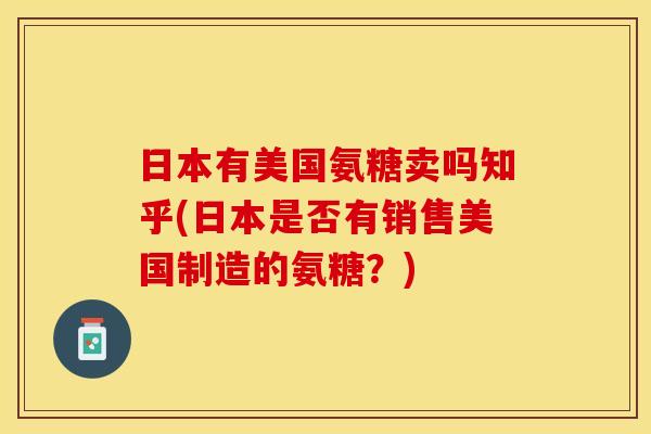 日本有美国氨糖卖吗知乎(日本是否有销售美国制造的氨糖？)