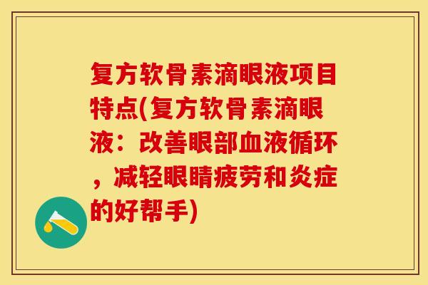 复方软骨素滴眼液项目特点(复方软骨素滴眼液：改善眼部血液循环，减轻眼睛疲劳和炎症的好帮手)