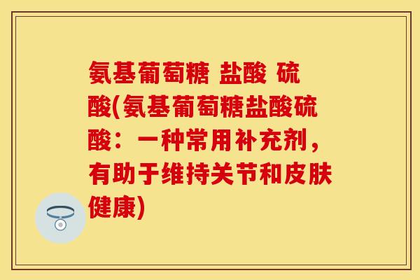 氨基葡萄糖 盐酸 硫酸(氨基葡萄糖盐酸硫酸：一种常用补充剂，有助于维持关节和皮肤健康)