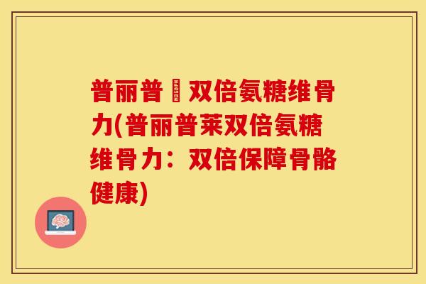普丽普萊双倍氨糖维骨力(普丽普莱双倍氨糖维骨力：双倍保障骨骼健康)