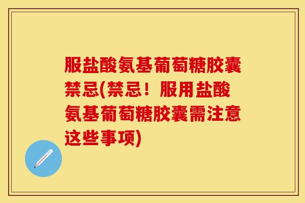 服盐酸氨基葡萄糖胶囊禁忌(禁忌！服用盐酸氨基葡萄糖胶囊需注意这些事项)