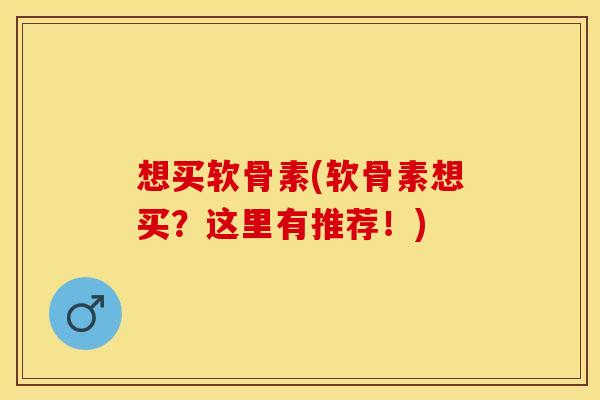 想买软骨素(软骨素想买？这里有推荐！)-第1张图片-关节保镖