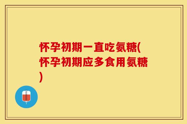 怀孕初期一直吃氨糖(怀孕初期应多食用氨糖)