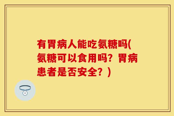 有胃病人能吃氨糖吗(氨糖可以食用吗？胃病患者是否安全？)