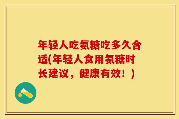年轻人吃氨糖吃多久合适(年轻人食用氨糖时长建议，健康有效！)