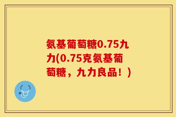 氨基葡萄糖0.75九力(0.75克氨基葡萄糖，九力良品！)