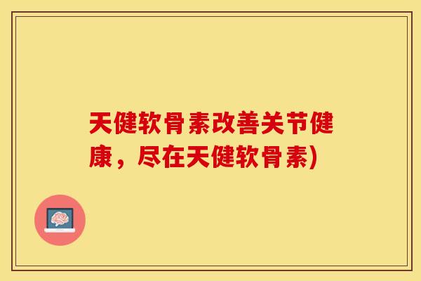 天健软骨素改善关节健康，尽在天健软骨素)