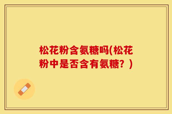 松花粉含氨糖吗(松花粉中是否含有氨糖？)