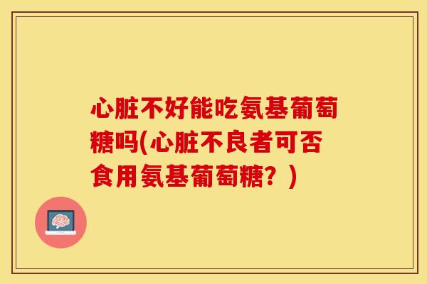 心脏不好能吃氨基葡萄糖吗(心脏不良者可否食用氨基葡萄糖？)