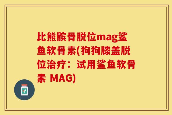 比熊髌骨脱位mag鲨鱼软骨素(狗狗膝盖脱位治疗：试用鲨鱼软骨素 MAG)-第1张图片-关节保镖