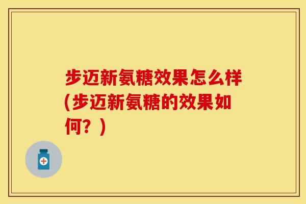 步迈新氨糖效果怎么样(步迈新氨糖的效果如何?)-第1张图片-关节保镖 步迈新氨糖效果怎么样(步迈新氨糖的效果如何?)-第1张图片-关节保镖