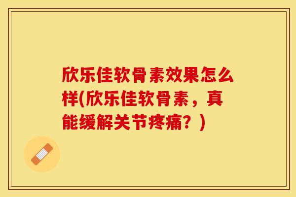 欣乐佳软骨素效果怎么样(欣乐佳软骨素，真能缓解关节疼痛？)