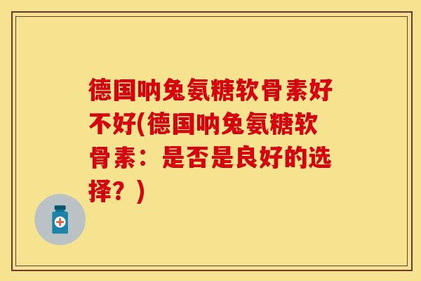 德国呐兔氨糖软骨素好不好(德国呐兔氨糖软骨素：是否是良好的选择？)