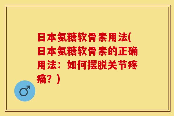 日本氨糖软骨素用法(日本氨糖软骨素的正确用法：如何摆脱关节疼痛？)