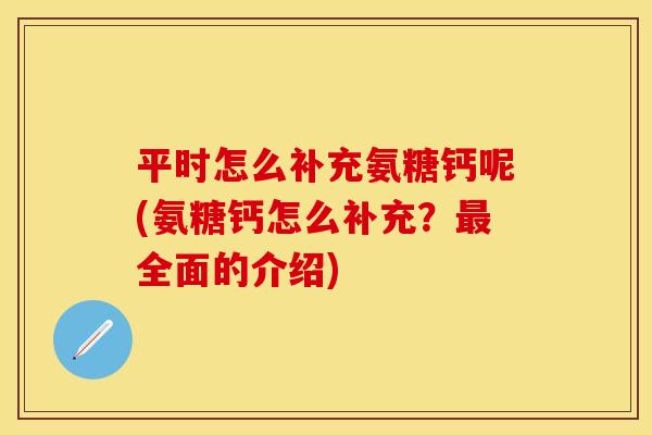 平时怎么补充氨糖钙呢(氨糖钙怎么补充?最全面的介绍)-第1张图片-关节保镖 平时怎么补充氨糖钙呢(氨糖钙怎么补充?最全面的介绍)-第1张图片-关节保镖