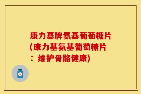 康力基牌氨基葡萄糖片(康力基氨基葡萄糖片：维护骨骼健康)