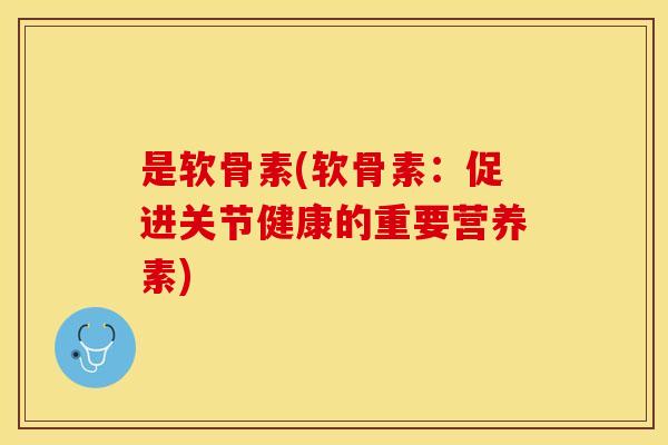 是软骨素(软骨素:促进关节健康的重要营养素)-第1张图片-关节保镖 是软骨素(软骨素:促进关节健康的重要营养素)-第1张图片-关节保镖