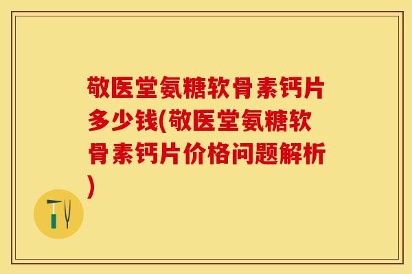 敬医堂氨糖软骨素钙片多少钱(敬医堂氨糖软骨素钙片价格问题解析)