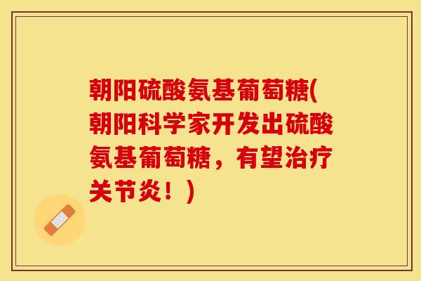 朝阳硫酸氨基葡萄糖(朝阳科学家开发出硫酸氨基葡萄糖,有望治疗关节炎!)-第1张图片-关节保镖 朝阳硫酸氨基葡萄糖(朝阳科学家开发出硫酸氨基葡萄糖,有望治疗关节炎!)-第1张图片-关节保镖