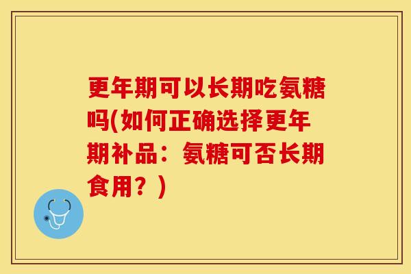 更年期可以长期吃氨糖吗(如何正确选择更年期补品：氨糖可否长期食用？)