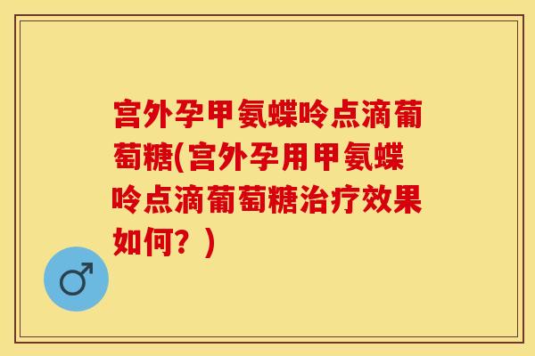 宫外孕甲氨蝶呤点滴葡萄糖(宫外孕用甲氨蝶呤点滴葡萄糖治疗效果如何？)