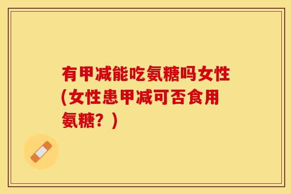 有甲减能吃氨糖吗女性(女性患甲减可否食用氨糖？)