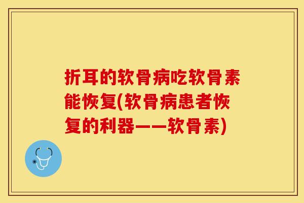 折耳的软骨病吃软骨素能恢复(软骨病患者恢复的利器——软骨素)