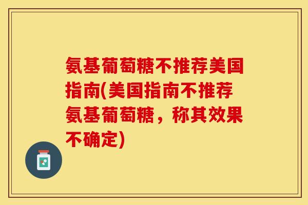 氨基葡萄糖不推荐美国指南(美国指南不推荐氨基葡萄糖，称其效果不确定)
