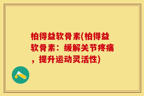 柏得益软骨素(柏得益软骨素：缓解关节疼痛，提升运动灵活性)-第1张图片-关节保镖