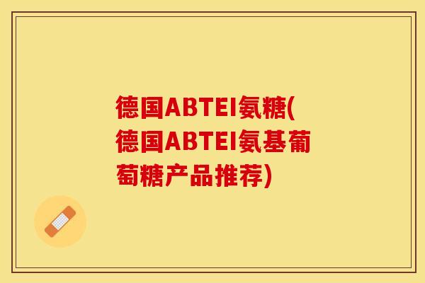 德国ABTEI氨糖(德国ABTEI氨基葡萄糖产品推荐)