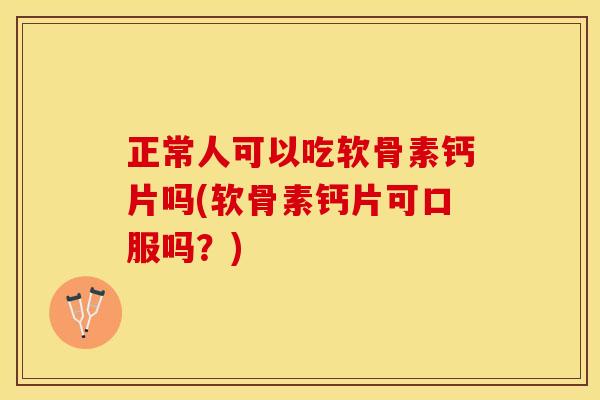 正常人可以吃软骨素钙片吗(软骨素钙片可口服吗？)
