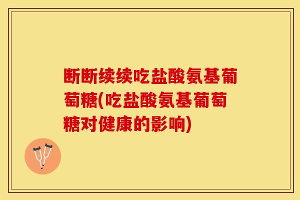 断断续续吃盐酸氨基葡萄糖(吃盐酸氨基葡萄糖对健康的影响)