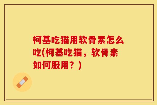 柯基吃猫用软骨素怎么吃(柯基吃猫，软骨素如何服用？)