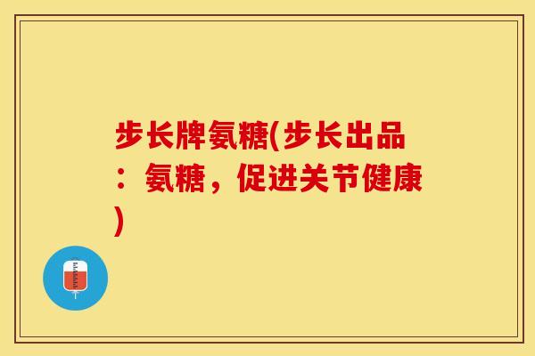 步长牌氨糖(步长出品：氨糖，促进关节健康)