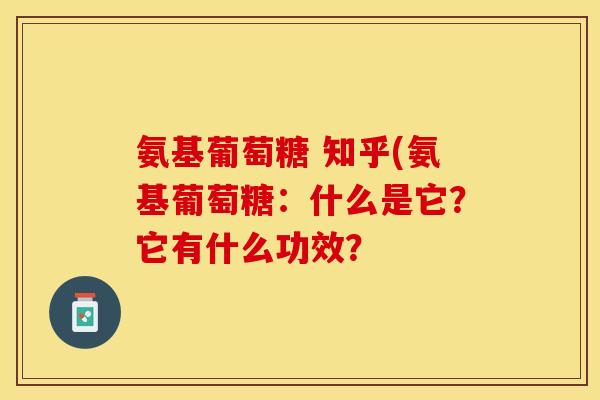 氨基葡萄糖 知乎(氨基葡萄糖：什么是它？它有什么功效？