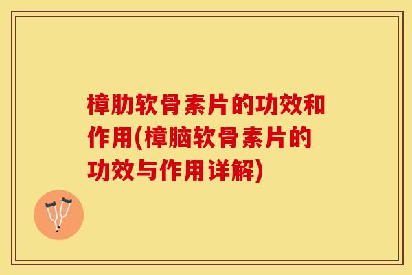 樟肋软骨素片的功效和作用(樟脑软骨素片的功效与作用详解)