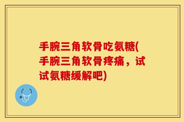 手腕三角软骨吃氨糖(手腕三角软骨疼痛，试试氨糖缓解吧)