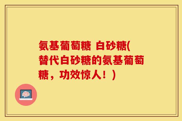 氨基葡萄糖 白砂糖(替代白砂糖的氨基葡萄糖，功效惊人！)