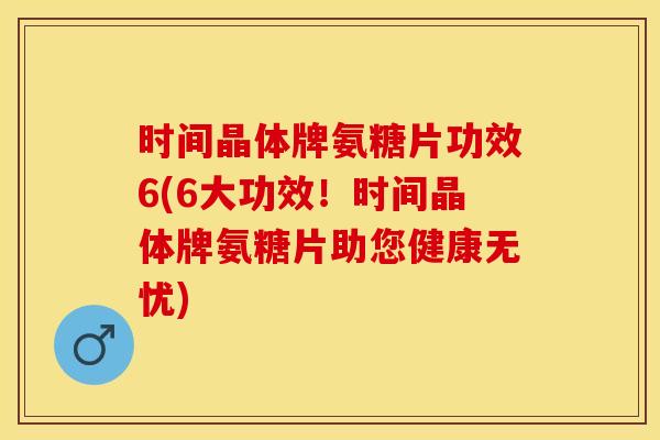 时间晶体牌氨糖片功效6(6大功效！时间晶体牌氨糖片助您健康无忧)