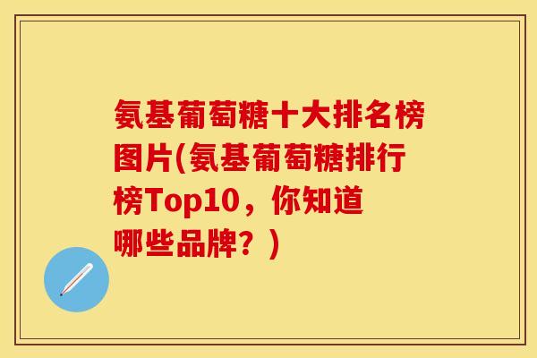 氨基葡萄糖十大排名榜图片(氨基葡萄糖排行榜Top10，你知道哪些品牌？)