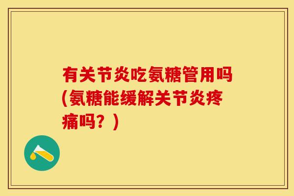 有关节炎吃氨糖管用吗(氨糖能缓解关节炎疼痛吗？)