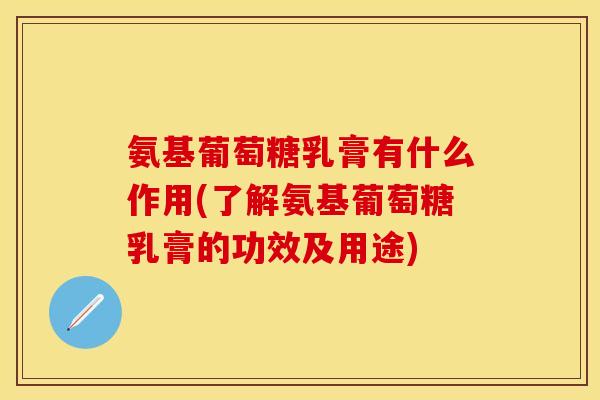 氨基葡萄糖乳膏有什么作用(了解氨基葡萄糖乳膏的功效及用途)-第1张图片-关节保镖