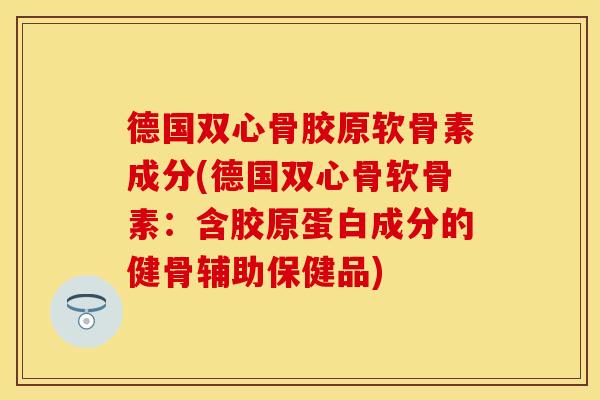 德国双心骨胶原软骨素成分(德国双心骨软骨素：含胶原蛋白成分的健骨辅助保健品)
