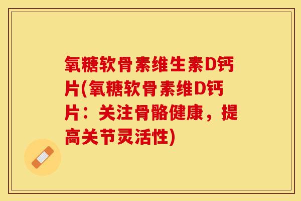 氧糖软骨素维生素D钙片(氧糖软骨素维D钙片：关注骨骼健康，提高关节灵活性)