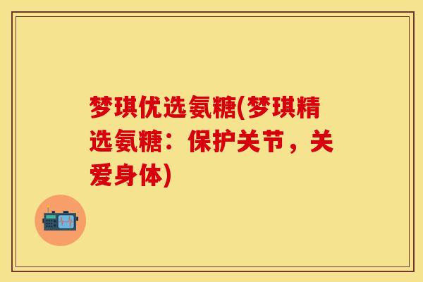 梦琪优选氨糖(梦琪精选氨糖：保护关节，关爱身体)