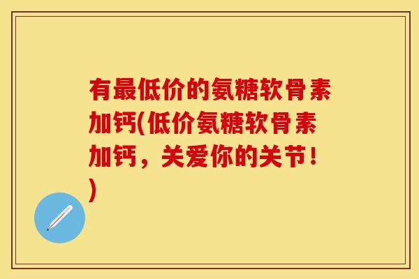有最低价的氨糖软骨素加钙(低价氨糖软骨素加钙，关爱你的关节！)