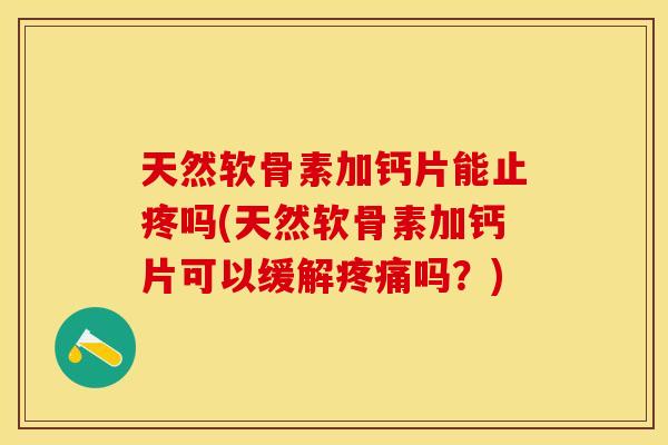 天然软骨素加钙片能止疼吗(天然软骨素加钙片可以缓解疼痛吗？)