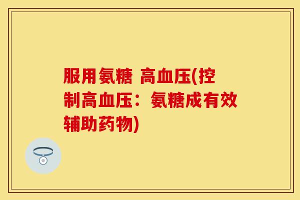 服用氨糖 高血压(控制高血压：氨糖成有效辅助药物)