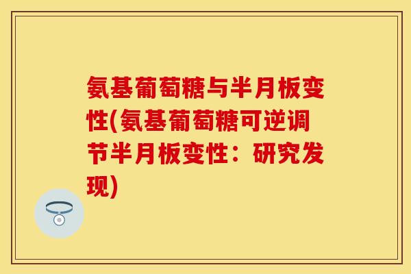 氨基葡萄糖与半月板变性(氨基葡萄糖可逆调节半月板变性：研究发现)