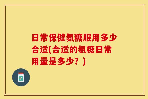 日常保健氨糖服用多少合适(合适的氨糖日常用量是多少?)-第1张图片-关节保镖 日常保健氨糖服用多少合适(合适的氨糖日常用量是多少?)-第1张图片-关节保镖
